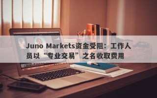 Juno Markets资金受阻：工作人员以“专业交易”之名收取费用