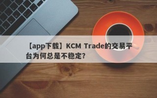 【app下载】KCM Trade的交易平台为何总是不稳定？