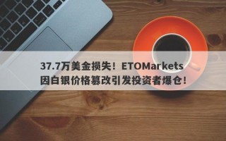 37.7万美金损失！ETOMarkets因白银价格篡改引发投资者爆仓！