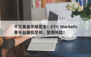 千万美金不给出金！ETO Markets黑平台猖狂至极，警惕风险！