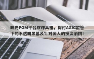 曝光PGM平台欺诈真相，探讨ASIC监管下的不透明黑幕及针对国人的投资陷阱！