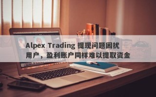 Alpex Trading 提现问题困扰用户，盈利账户同样难以提取资金