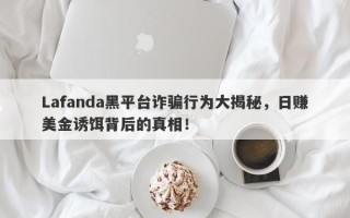 Lafanda黑平台诈骗行为大揭秘，日赚美金诱饵背后的真相！