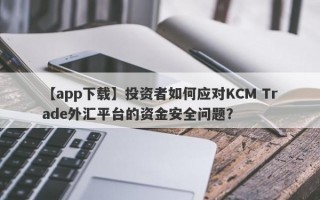 【app下载】投资者如何应对KCM Trade外汇平台的资金安全问题？
