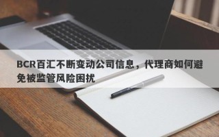 BCR百汇不断变动公司信息，代理商如何避免被监管风险困扰