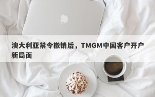 澳大利亚禁令撤销后，TMGM中国客户开户新局面