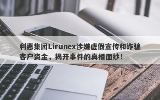 利惠集团Lirunex涉嫌虚假宣传和诈骗客户资金，揭开事件的真相面纱！