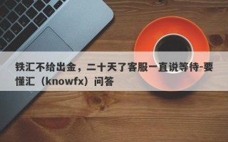 铁汇不给出金，二十天了客服一直说等待-要懂汇（knowfx）问答