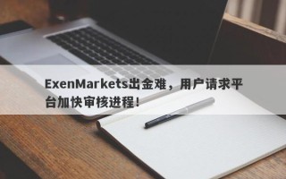 ExenMarkets出金难，用户请求平台加快审核进程！