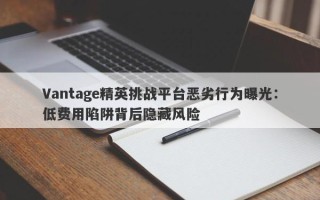 Vantage精英挑战平台恶劣行为曝光：低费用陷阱背后隐藏风险