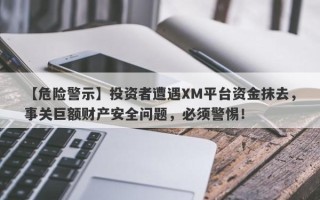 【危险警示】投资者遭遇XM平台资金抹去，事关巨额财产安全问题，必须警惕！