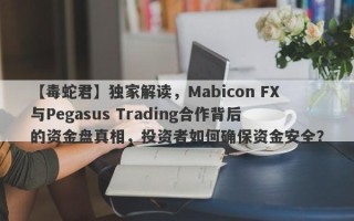 【毒蛇君】独家解读，Mabicon FX与Pegasus Trading合作背后的资金盘真相，投资者如何确保资金安全？