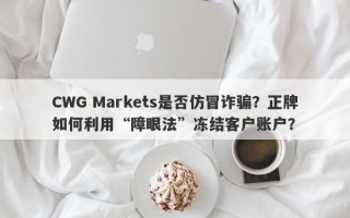 CWG Markets是否仿冒诈骗？正牌如何利用“障眼法”冻结客户账户？