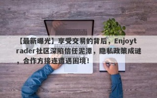 【最新曝光】享受交易的背后，Enjoytrader社区深陷信任泥潭，隐私政策成谜，合作方接连遭遇困境！