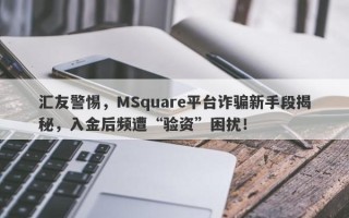 汇友警惕，MSquare平台诈骗新手段揭秘，入金后频遭“验资”困扰！