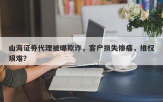 山海证券代理被曝欺诈，客户损失惨痛，维权艰难？