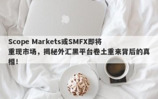 Scope Markets或SMFX即将重现市场，揭秘外汇黑平台卷土重来背后的真相！