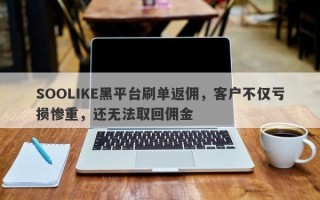 SOOLIKE黑平台刷单返佣，客户不仅亏损惨重，还无法取回佣金