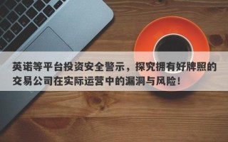 英诺等平台投资安全警示，探究拥有好牌照的交易公司在实际运营中的漏洞与风险！