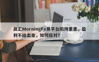 晨汇MorningFx黑平台陷阱重重，盈利不给出金，如何应对？