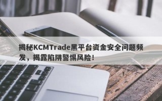 揭秘KCMTrade黑平台资金安全问题频发，揭露陷阱警惕风险！