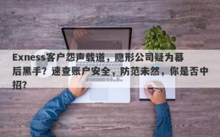 Exness客户怨声载道，隐形公司疑为幕后黑手？速查账户安全，防范未然，你是否中招？