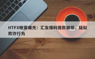 HTFX晚宴曝光：汇友爆料提款被拒，疑似欺诈行为