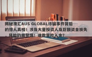 揭秘澳汇AUS GLOBAL诈骗事件背后的惊人真相！涉及大量投资人及巨额资金损失，风险仍需警惕！谁敢冒险入金？