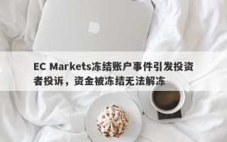 EC Markets冻结账户事件引发投资者投诉，资金被冻结无法解冻