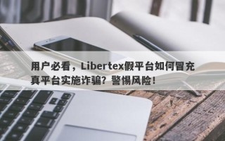 用户必看，Libertex假平台如何冒充真平台实施诈骗？警惕风险！