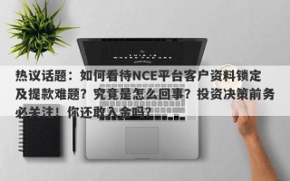 热议话题：如何看待NCE平台客户资料锁定及提款难题？究竟是怎么回事？投资决策前务必关注！你还敢入金吗？