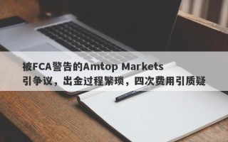 被FCA警告的Amtop Markets引争议，出金过程繁琐，四次费用引质疑