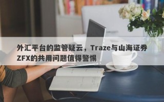 外汇平台的监管疑云，Traze与山海证券ZFX的共用问题值得警惕