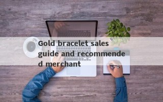 Gold bracelet sales guide and recommended merchant