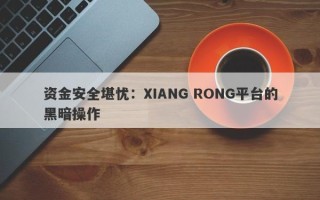 资金安全堪忧：XIANG RONG平台的黑暗操作