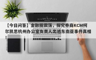 【今日问答】金融圈震荡，探究券商KCM柯尔凯思杭州办公室负责人出逃东南亚事件真相！