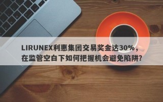 LIRUNEX利惠集团交易奖金达30%，在监管空白下如何把握机会避免陷阱？