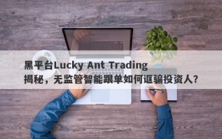 黑平台Lucky Ant Trading揭秘，无监管智能跟单如何诓骗投资人？