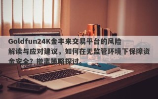 Goldfun24K金丰来交易平台的风险解读与应对建议，如何在无监管环境下保障资金安全？撤离策略探讨。