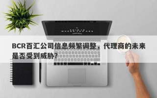 BCR百汇公司信息频繁调整，代理商的未来是否受到威胁？