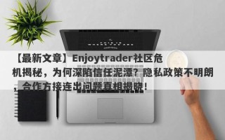 【最新文章】Enjoytrader社区危机揭秘，为何深陷信任泥潭？隐私政策不明朗，合作方接连出问题真相揭晓！