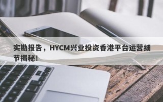 实勘报告，HYCM兴业投资香港平台运营细节揭秘！