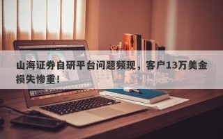 山海证券自研平台问题频现，客户13万美金损失惨重！