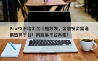 ProFX不给出金问题频发，金融投资需谨慎选择平台！揭露黑平台真相！