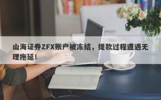 山海证券ZFX账户被冻结，提款过程遭遇无理拖延！