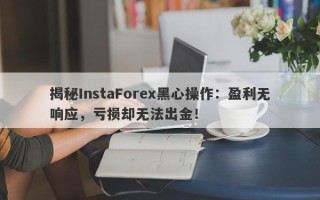 揭秘InstaForex黑心操作：盈利无响应，亏损却无法出金！