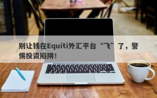 别让钱在Equiti外汇平台“飞”了，警惕投资陷阱！