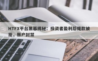 HTFX平台黑幕揭秘：投资者盈利后提款被拒，账户封禁