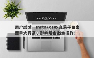 用户反馈，InstaForex交易平台出现重大异常，影响后台出金操作！