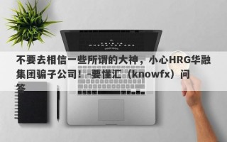 不要去相信一些所谓的大神，小心HRG华融集团骗子公司！-要懂汇（knowfx）问答